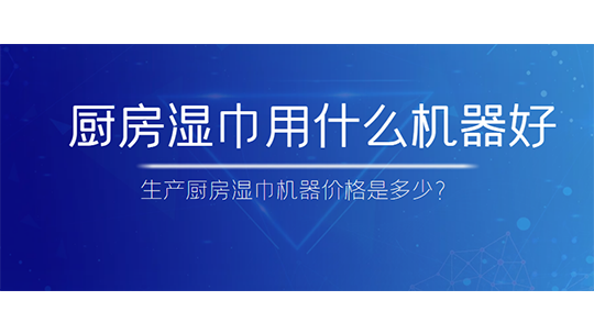 廚房濕巾用什么機(jī)器好，生產(chǎn)廚房濕巾機(jī)器價(jià)格是多少？