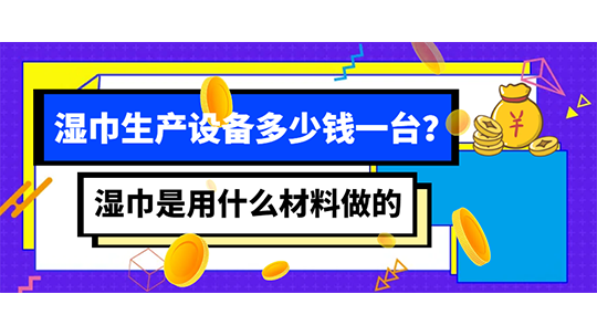 濕巾是用什么材料做的，濕巾生產(chǎn)設(shè)備多少錢一臺(tái)？