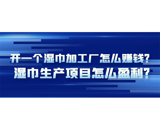 開一個(gè)濕巾加工廠怎么賺錢？濕巾生產(chǎn)項(xiàng)目怎么盈利？