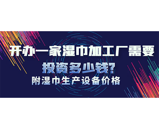開辦一家濕巾加工廠需要投資多少錢？(附濕巾生產(chǎn)設(shè)備價(jià)格)