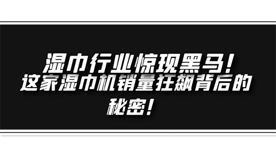 濕巾行業(yè)驚現(xiàn)黑馬！ 這家濕巾機(jī)銷量狂飆背后的秘密！