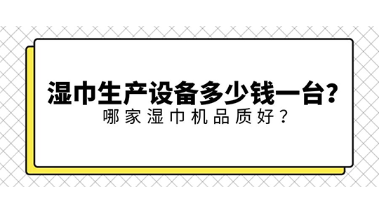 濕巾生產(chǎn)設(shè)備多少錢一臺？ 哪家濕巾機品質(zhì)好？