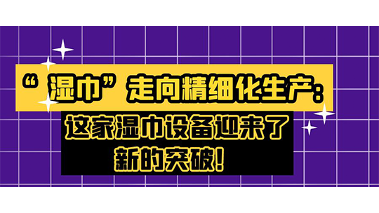 “濕巾”走向精細(xì)化生產(chǎn)：這家濕巾設(shè)備迎來了新的突破！