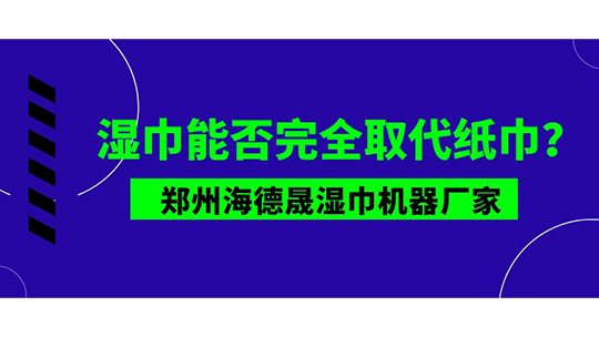 濕巾能否完全取代紙巾？鄭州海德晟濕巾機器廠家