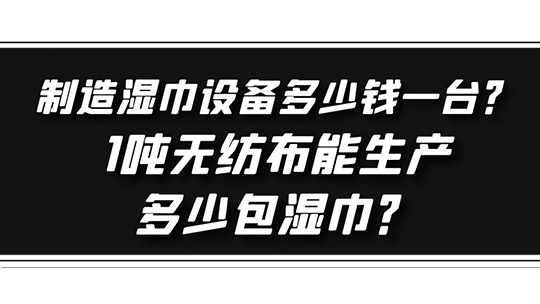 制造濕巾設備多少錢一臺？1噸無紡布能生產多少包濕巾？