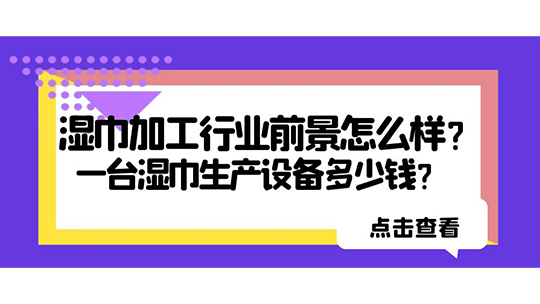 濕巾加工行業(yè)前景怎么樣？一臺濕巾生產設備多少錢？