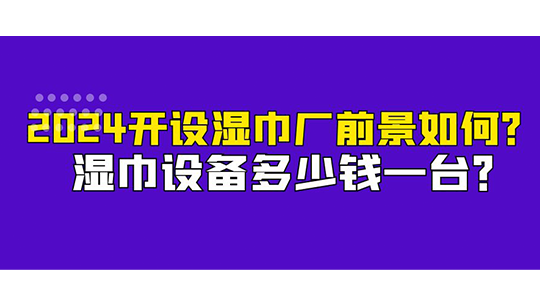 濕巾設備多少錢一臺？2024開設濕巾廠前景如何？