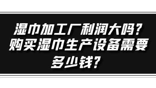 濕巾加工廠利潤大嗎？購買濕巾生產設備需要多少錢