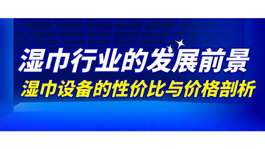 濕巾行業(yè)的發(fā)展前景及濕巾設備的性價比與價格剖析