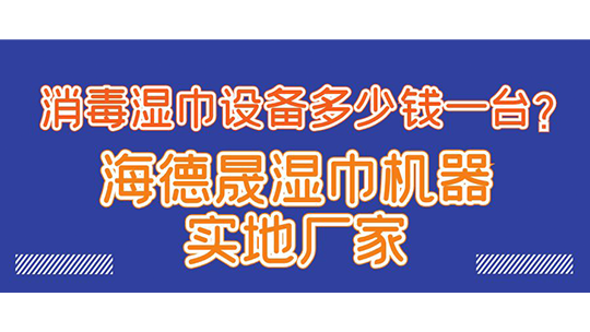 消毒濕巾設(shè)備多少錢一臺？海德晟濕巾機(jī)器實(shí)地廠家
