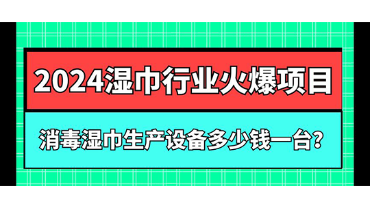 消毒濕巾生產設備多少錢一臺？2024濕巾行業(yè)火爆項目
