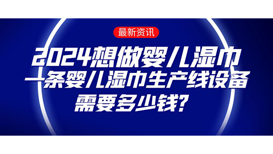 2024想做嬰兒濕巾，一條嬰兒濕巾生產線設備需要多少錢？
