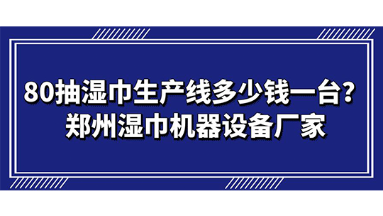 80抽濕巾生產(chǎn)線多少錢一臺？鄭州濕巾機(jī)器設(shè)備廠家