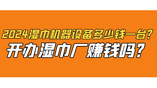 2024濕巾機(jī)器設(shè)備多少錢一臺(tái)？開辦濕巾廠賺錢嗎？