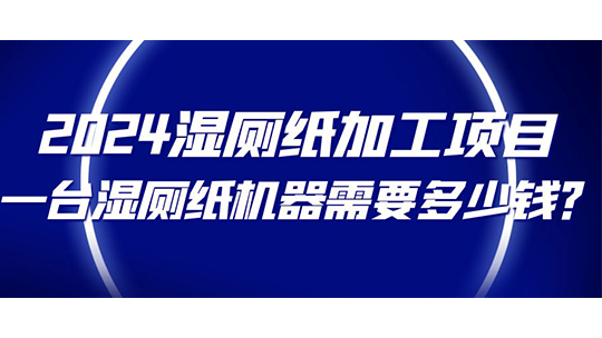 2024濕廁紙加工項(xiàng)目，一臺(tái)濕廁紙機(jī)器需要多少錢？