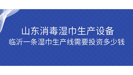 山東消毒濕巾生產(chǎn)設(shè)備，臨沂一條濕巾生產(chǎn)線需要投資多少錢？