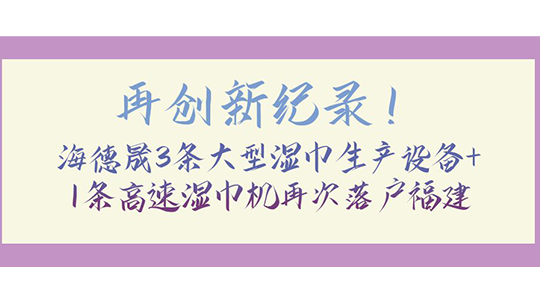 再創(chuàng)新紀(jì)錄！海德晟3條大型濕巾生產(chǎn)設(shè)備+1條高速濕巾機(jī)再次落戶福建