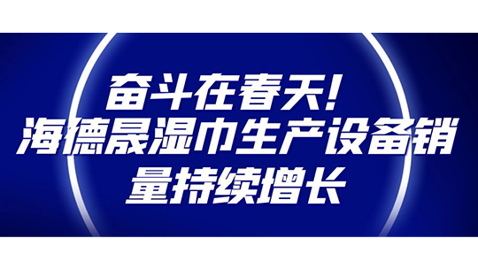 奮斗在春天！海德晟濕巾生產(chǎn)設(shè)備銷量持續(xù)增長