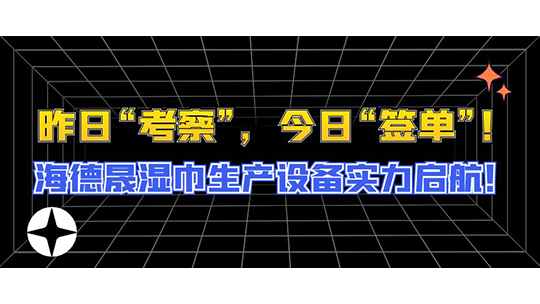 昨日“考察”，今日“簽單”！海德晟濕巾生產(chǎn)設(shè)備實力啟航！