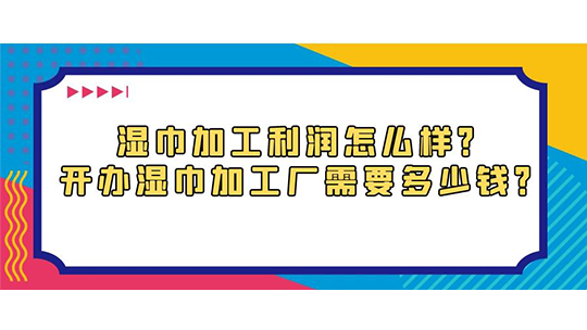 濕巾加工利潤怎么樣？開辦濕巾加工廠需要多少錢？