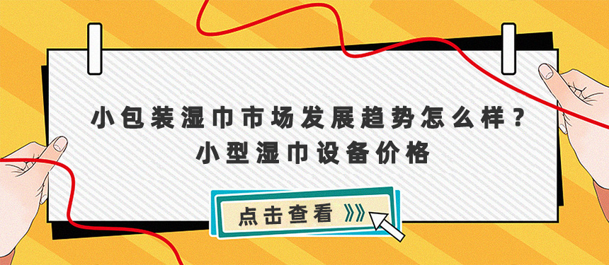 小包裝濕巾市場發(fā)展趨勢怎么樣？小型濕巾設(shè)備及價格