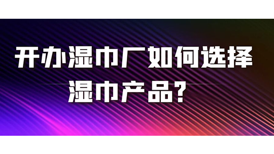 開辦濕巾廠如何選擇濕巾產(chǎn)品？