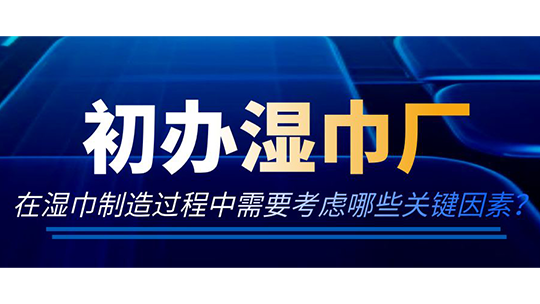 初辦濕巾廠，在濕巾制造過程中需要考慮哪些關(guān)鍵因素？
