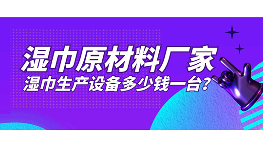 濕巾原材料廠家，濕巾生產(chǎn)設(shè)備多少錢一臺？