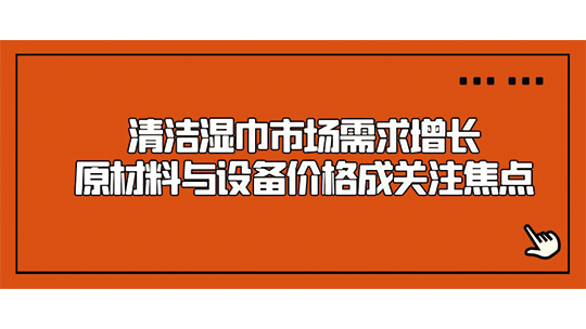 清潔濕巾市場需求增長，原材料與設(shè)備價(jià)格成關(guān)注焦點(diǎn)