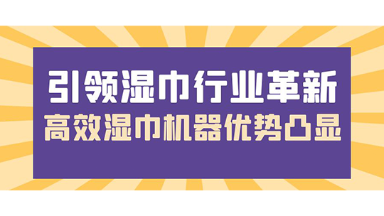 引領濕巾行業(yè)革新，高效濕巾機器優(yōu)勢凸顯