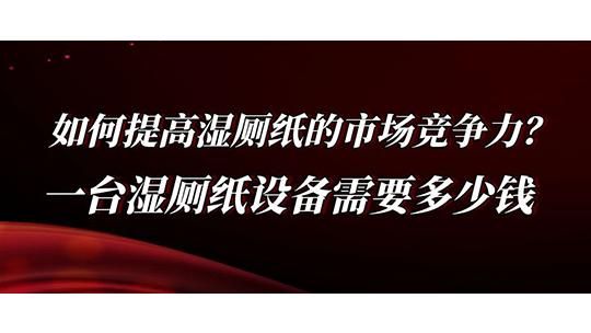 如何提高濕廁紙的市場競爭力？一臺濕廁紙設備需要多少錢