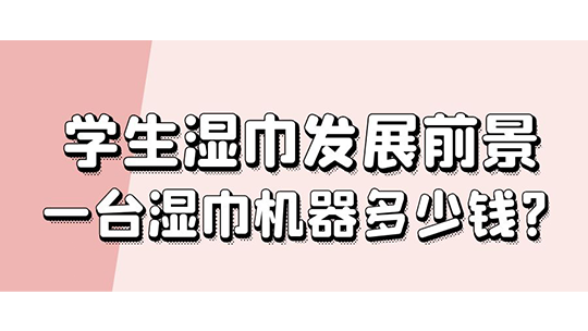 學生濕巾發(fā)展前景，一臺濕巾機器多少錢?