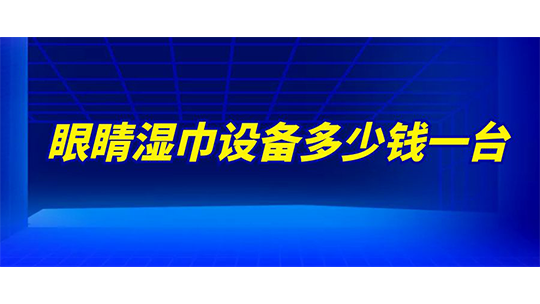 眼睛濕巾設(shè)備多少錢一臺(tái)?