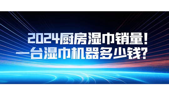 2024廚房濕巾銷量，一臺濕巾機器多少錢？