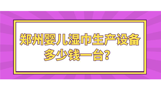 鄭州嬰兒濕巾生產(chǎn)設(shè)備多少錢一臺(tái)？