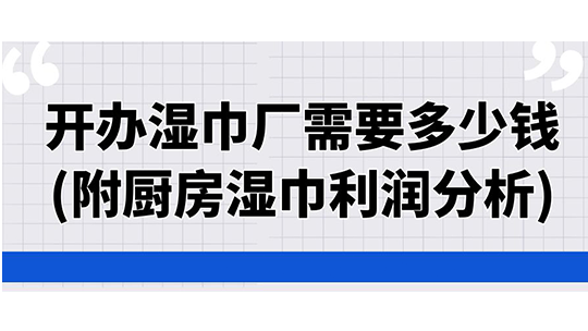 開辦濕巾廠需要多少錢(附廚房濕巾利潤分析)