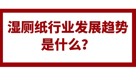 濕廁紙行業(yè)發(fā)展趨勢是什么？