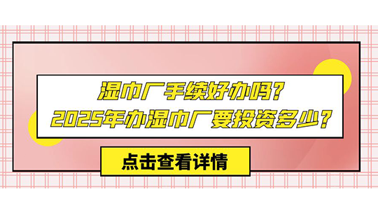 濕巾廠手續(xù)好辦嗎？2025年辦濕巾廠要投資多少？