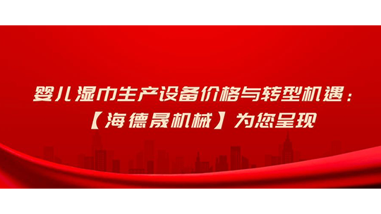 嬰兒濕巾生產(chǎn)設(shè)備價格與轉(zhuǎn)型機遇：【海德晟機械】為您呈現(xiàn)
