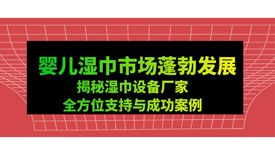 嬰兒濕巾市場蓬勃發(fā)展-揭秘濕巾設(shè)備廠家全方位支持與成功案例