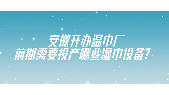 安徽開辦濕巾廠，前期需要投產(chǎn)哪些濕巾設(shè)備？