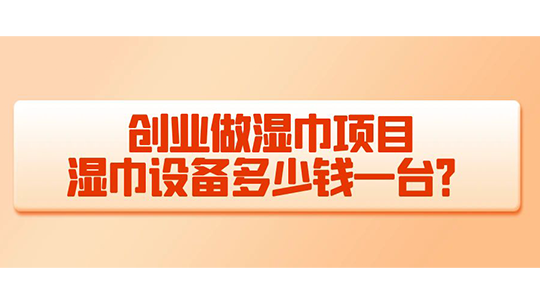創(chuàng)業(yè)做濕巾項(xiàng)目，濕巾設(shè)備多少錢一臺(tái)？