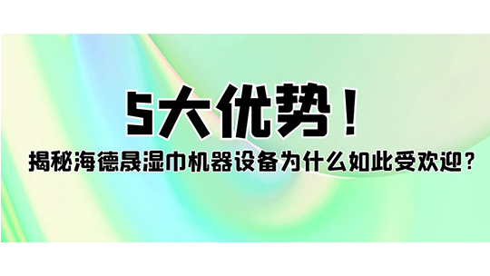 5大優(yōu)勢！揭秘海德晟濕巾機器設(shè)備為什么如此受歡迎？