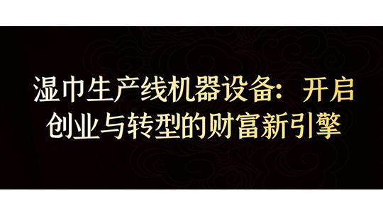 濕巾生產(chǎn)線機(jī)器設(shè)備：開啟創(chuàng)業(yè)與轉(zhuǎn)型的財(cái)富新引擎
