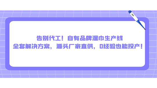 告別代工！自有品牌濕巾生產(chǎn)線全套解決方案，源頭廠家直供，0經(jīng)驗(yàn)也能投產(chǎn)！