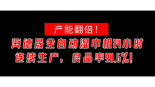 產(chǎn)能翻倍！海德晟全自動(dòng)濕巾機(jī)24小時(shí)連續(xù)生產(chǎn)，良品率99.6%！
