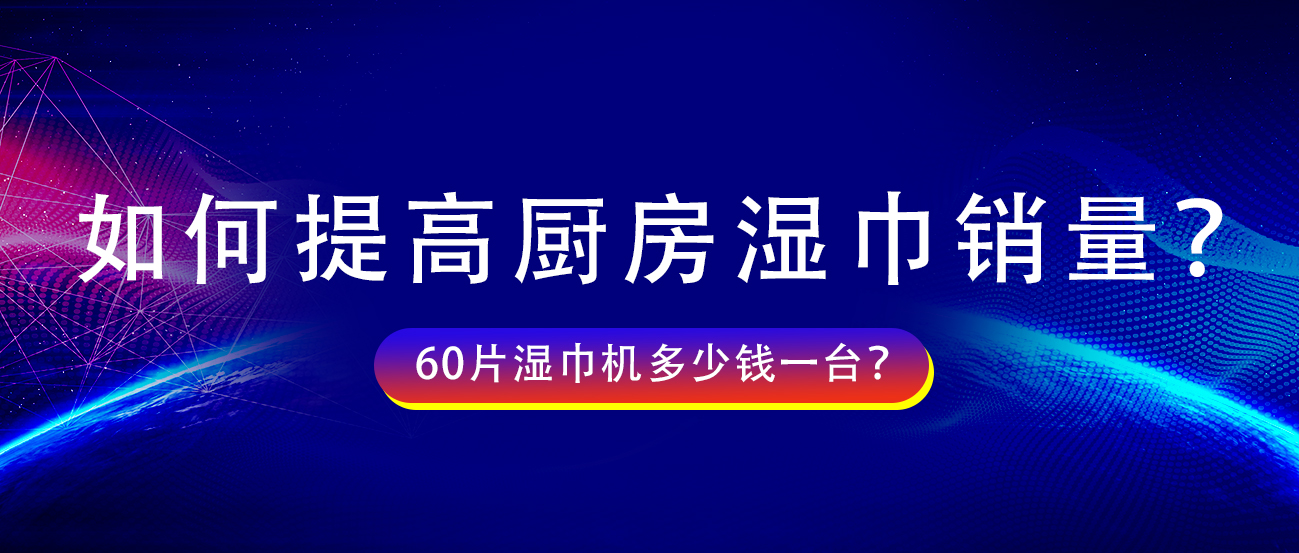 如何提高廚房濕巾銷量？60片濕巾機(jī)多少錢一臺(tái)？