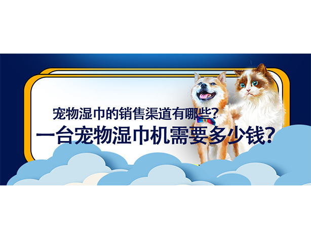 寵物濕巾的銷售渠道有哪些？一臺寵物濕巾機(jī)需要多少錢？