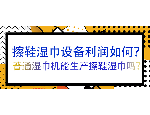 擦鞋濕巾設(shè)備利潤如何？普通濕巾機(jī)能生產(chǎn)擦鞋濕巾嗎？