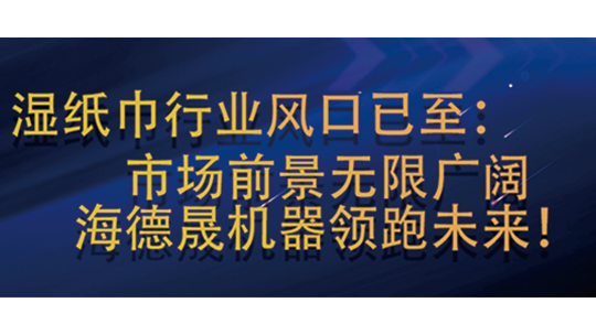 濕紙巾行業(yè)風(fēng)口已至：市場(chǎng)前景無(wú)限廣闊，海德晟機(jī)器領(lǐng)跑未來(lái)！